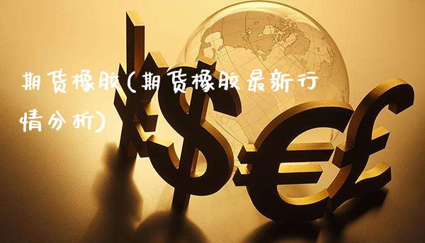 期货橡胶(期货橡胶最新行情分析)_https://www.gzbbqc.com_期货知识_第1张