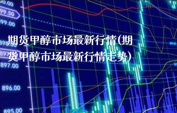 期货甲醇市场最新行情(期货甲醇市场最新行情走势)_原油期货_第1张_八八期货网 期货甲醇市场最新行情(期货甲醇市场最新行情走势)_https://www.gzbbqc.com_原油期货_第1张