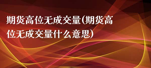 期货高位无成交量(期货高位无成交量什么意思)_https://www.gzbbqc.com_纳指期货_第1张