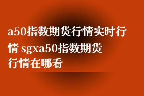 a50指数期货行情实时行情 sgxa50指数期货行情在哪看_https://www.gnhpgy.com_纳指期货_第1张