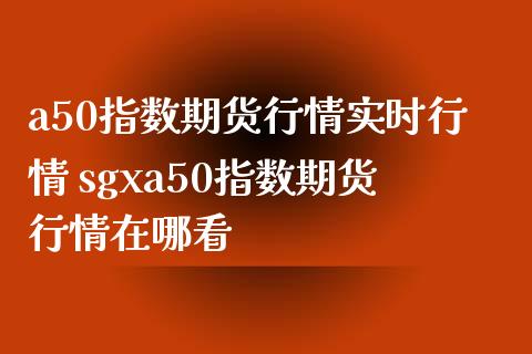 a50指数期货行情实时行情 sgxa50指数期货行情在哪看_https://www.gzbbqc.com_纳指期货_第1张