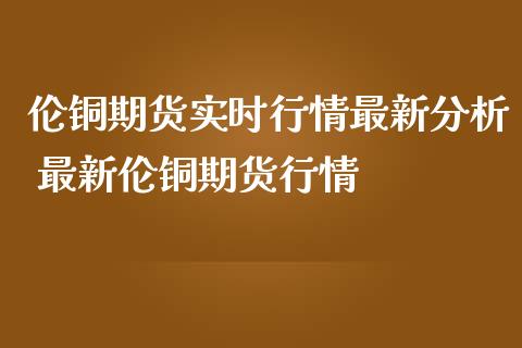 伦铜期货实时行情最新分析 最新伦铜期货行情_https://www.gnhpgy.com_道指期货_第1张