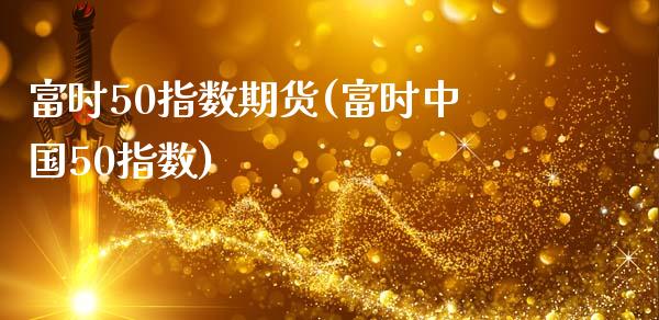 富时50指数期货(富时中国50指数)_https://www.gzbbqc.com_恒指期货_第1张