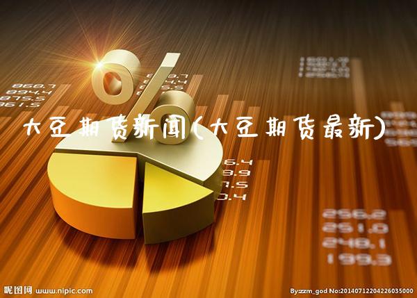 大豆期货新闻(大豆期货最新)_https://www.gzbbqc.com_原油期货_第1张