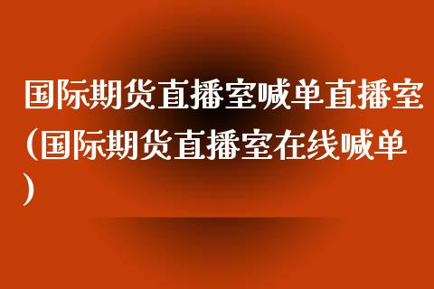 国际期货直播室喊单直播室(国际期货直播室在线喊单)_https://www.gzbbqc.com_道指期货_第1张