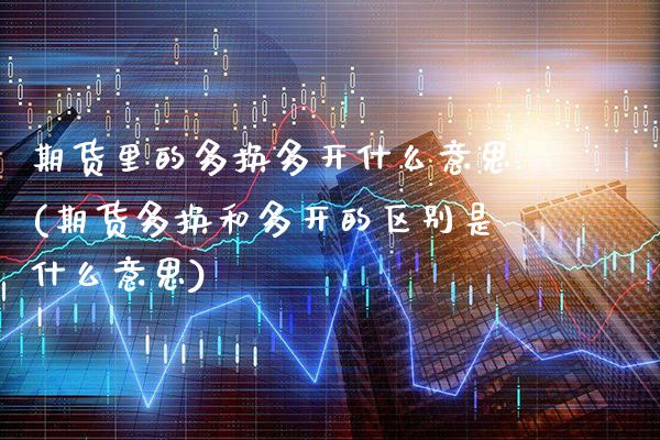 期货里的多换多开什么意思(期货多换和多开的区别是什么意思)_纳指期货_第1张_八八期货网 期货里的多换多开什么意思(期货多换和多开的区别是什么意思)_https://www.gzbbqc.com_纳指期货_第1张