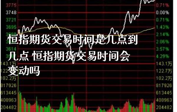 恒指期货交易时间是几点到几点 恒指期货交易时间会变动吗_https://www.gnhpgy.com_恒指期货_第1张