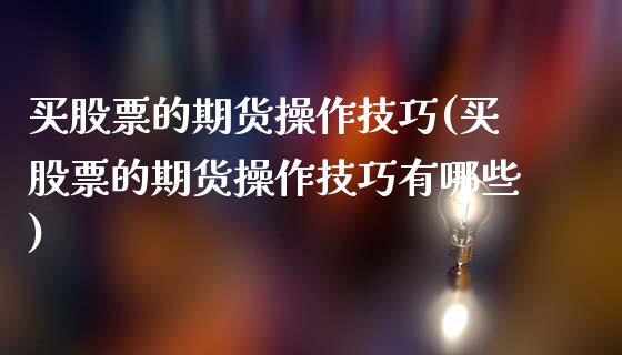 买股票的期货操作技巧(买股票的期货操作技巧有哪些)_https://www.gzbbqc.com_纳指期货_第1张