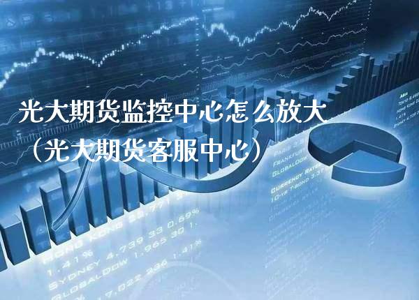 光大期货监控中心怎么放大（光大期货客服中心）_https://www.gzbbqc.com_期货知识_第1张
