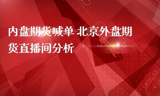 内盘期货喊单 北京外盘期货直播间分析_https://www.gzbbqc.com_股指期货_第1张