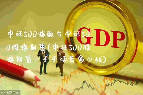 中证500指数与中证500股指期货(中证500股指期货一手手续费多少钱)_https://www.gzbbqc.com_原油期货_第1张
