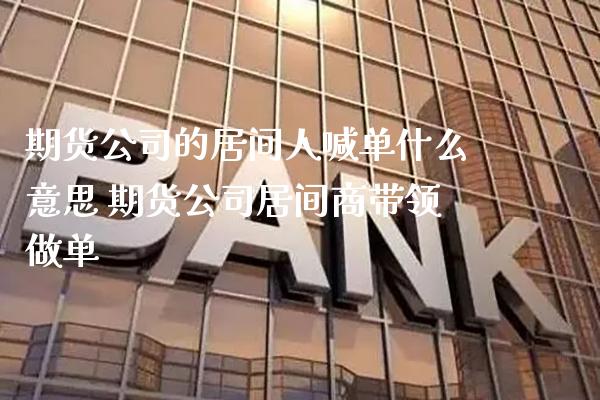 期货公司的居间人喊单什么意思 期货公司居间商带领做单_https://www.gzbbqc.com_原油期货_第1张