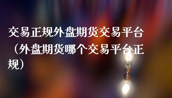 交易正规外盘期货交易平台（外盘期货哪个交易平台正规）_https://www.gnhpgy.com_黄金期货_第1张