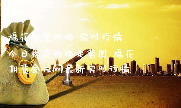 棉花期货价格_实时行情_今日棉花价格走势图 棉花期货金投网最新实时行情_https://www.gzbbqc.com_股指期货_第1张