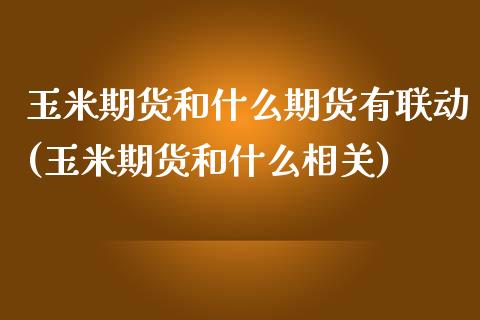 玉米期货和什么期货有联动(玉米期货和什么相关)_https://www.gzbbqc.com_期货知识_第1张