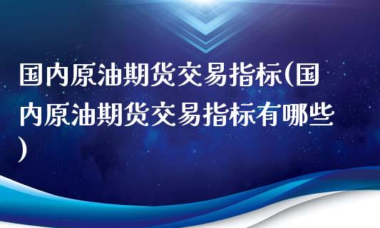 国内原油期货交易指标(国内原油期货交易指标有哪些)_https://www.gzbbqc.com_期货知识_第1张