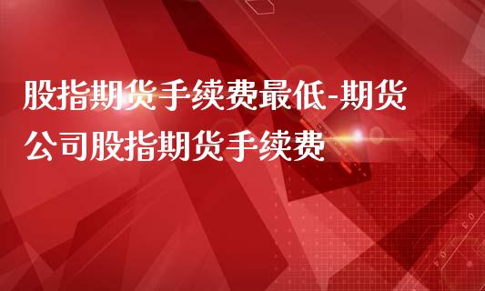 股指期货手续费最低-期货公司股指期货手续费_https://www.gnhpgy.com_股指期货_第1张