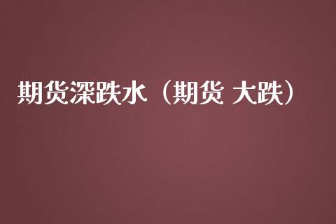 期货深跌水（期货 大跌）_https://www.gzbbqc.com_纳指期货_第1张