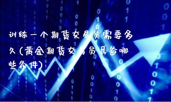 训练一个期货交易员需要多久(黄金期货交易员具备哪些条件)_https://www.gzbbqc.com_股指期货_第1张