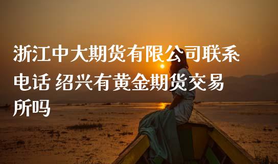 浙江中大期货有限公司联系电话 绍兴有黄金期货交易所吗_https://www.gnhpgy.com_股指期货_第1张