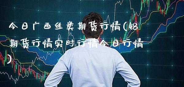 今日广西丝类期货行情(铝期货行情实时行情今日行情)_https://www.gzbbqc.com_股指期货_第1张