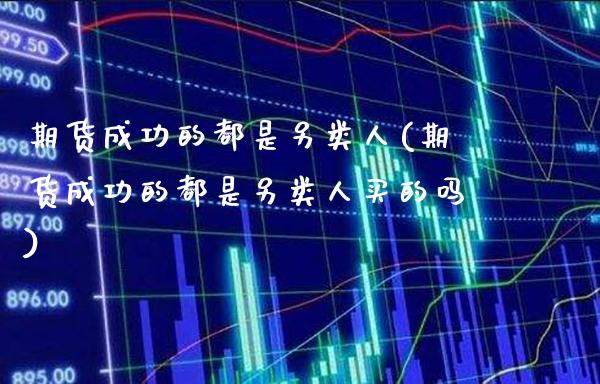 期货成功的都是另类人(期货成功的都是另类人买的吗)_https://www.gzbbqc.com_德指期货_第1张