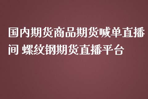 国内期货商品期货喊单直播间 螺纹钢期货直播平台_https://www.gzbbqc.com_股指期货_第1张
