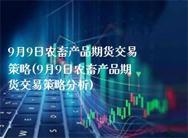 9月9日农畜产品期货交易策略(9月9日农畜产品期货交易策略分析)_https://www.gzbbqc.com_期货知识_第1张