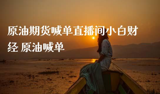 原油期货喊单直播间小白财经 原油喊单_https://www.gzbbqc.com_期货知识_第1张