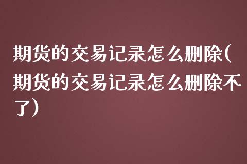 期货的交易记录怎么删除(期货的交易记录怎么删除不了)_https://www.gzbbqc.com_股指期货_第1张