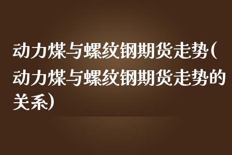 动力煤与螺纹钢期货走势(动力煤与螺纹钢期货走势的关系)_https://www.gzbbqc.com_期货知识_第1张
