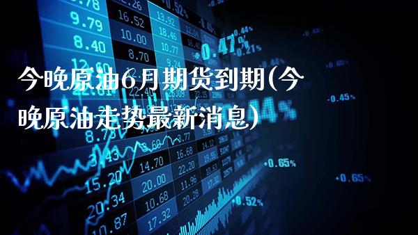 今晚原油6月期货到期(今晚原油走势最新消息)_https://www.gzbbqc.com_恒指期货_第1张