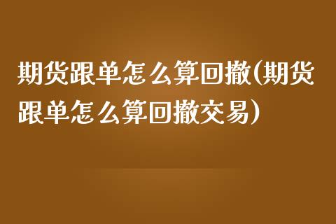 期货跟单怎么算回撤(期货跟单怎么算回撤交易)_https://www.gzbbqc.com_期货知识_第1张