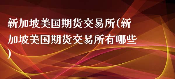 新加坡美国期货交易所(新加坡美国期货交易所有哪些)_https://www.gzbbqc.com_恒指期货_第1张