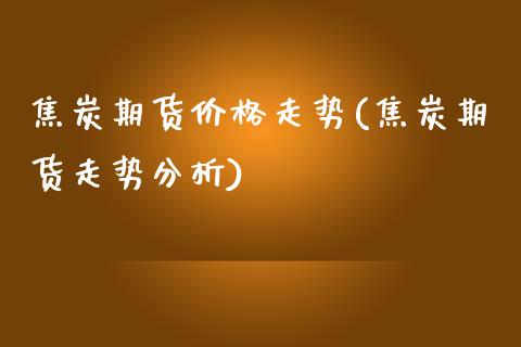 焦炭期货价格走势(焦炭期货走势分析)_https://www.gzbbqc.com_纳指期货_第1张
