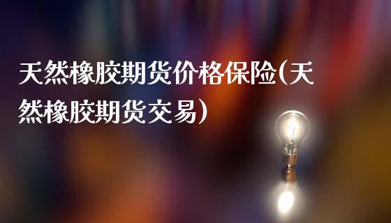 天然橡胶期货价格保险(天然橡胶期货交易)_https://www.gzbbqc.com_未分类_第1张