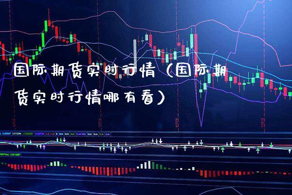 国际期货实时行情（国际期货实时行情哪有看）_https://www.gzbbqc.com_德指期货_第1张