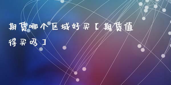 期货哪个区域好买【期货值得买吗】_https://www.gzbbqc.com_期货知识_第1张