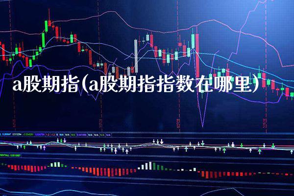 a股期指(a股期指指数在哪里)_https://www.gzbbqc.com_纳指期货_第1张