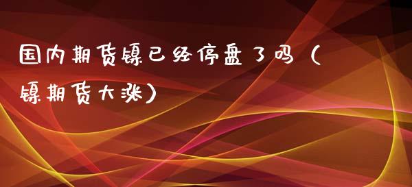 国内期货镍已经停盘了吗（镍期货大涨）_https://www.gzbbqc.com_原油期货_第1张