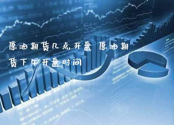 原油期货几点开盘 原油期货下午开盘时间_https://www.gnhpgy.com_原油期货_第1张