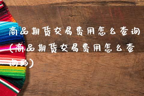 商品期货交易费用怎么查询(商品期货交易费用怎么查询的)_德指期货_第1张_八八期货网 商品期货交易费用怎么查询(商品期货交易费用怎么查询的)_https://www.gzbbqc.com_德指期货_第1张
