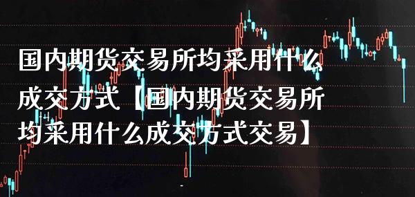 国内期货交易所均采用什么成交方式【国内期货交易所均采用什么成交方式交易】_https://www.gzbbqc.com_恒指期货_第1张