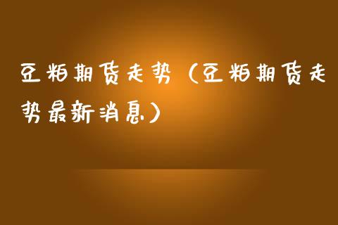 豆粕期货走势（豆粕期货走势最新消息）_https://www.gzbbqc.com_恒指期货_第1张