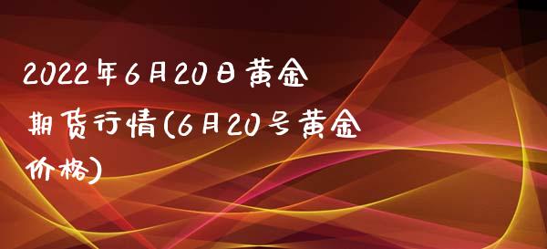 2022年6月20日黄金期货行情(6月20号黄金价格)_https://www.gzbbqc.com_期货知识_第1张