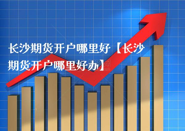长沙期货开户哪里好【长沙期货开户哪里好办】_https://www.gzbbqc.com_纳指期货_第1张
