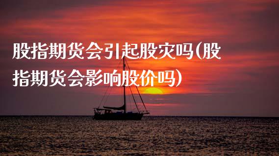 股指期货会引起股灾吗(股指期货会影响股价吗)_https://www.gzbbqc.com_恒指期货_第1张