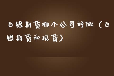 白银期货哪个公司好做（白银期货和现货）_https://www.gzbbqc.com_纳指期货_第1张