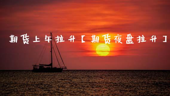 期货上午拉升【期货夜盘拉升】_https://www.gzbbqc.com_期货知识_第1张