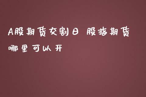 A股期货交割日 股指期货哪里可以开_https://www.gnhpgy.com_股指期货_第1张
